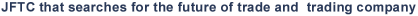 JFTC that opens the future of trade and trading company