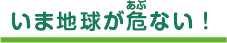 いま地球が危(あぶ)ない！