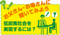 お父さん・お母さんに聞いてみよう：低炭素社会を実現するには？