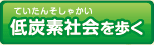 低炭素社会（ていたんそしゃかい）を歩く