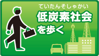 低炭素社会（ていたんそしゃかい）を歩く