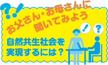 お父さん・お母さんに聞いてみよう：自然共生社会を実現するには？