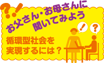 お父さん・お母さんに聞いてみよう：循環型社会を実現するには？