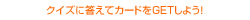 クイズに答えてカードをGETしよう！