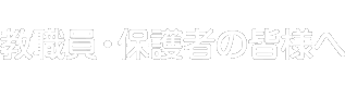 教職員・保護者の皆様へ