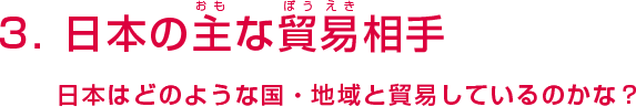 3. 日本の主な貿易相手国 - 日本はどのような国々と貿易しているのかな？