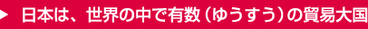 日本は、世界の中で有数（ゆうすう）の貿易大国